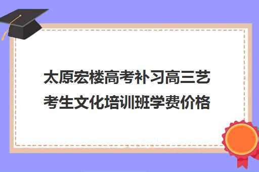 太原宏楼高考补习高三艺考生文化培训班学费价格表