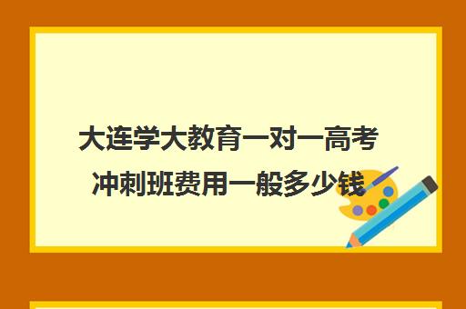 大连学大教育一对一高考冲刺班费用一般多少钱(精锐一对一收费标准)