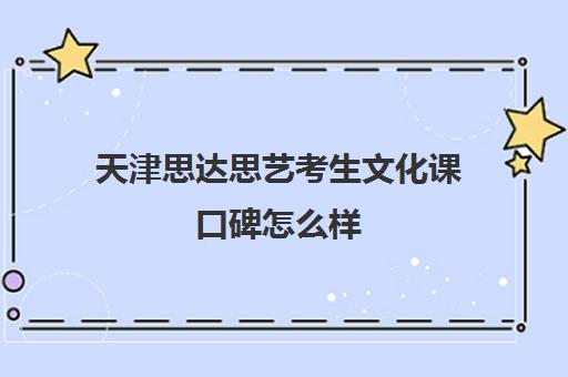 天津思达思艺考生文化课口碑怎么样(天津艺考培训机构排名最新)