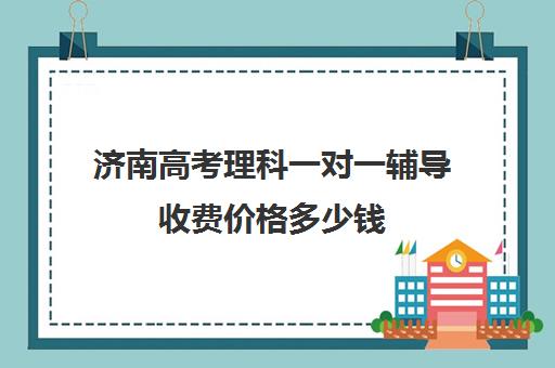 济南高考理科一对一辅导收费价格多少钱(高考一对二和一对一的价格怎么算)