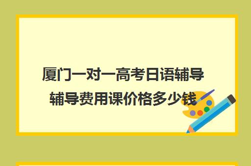 厦门一对一高考日语辅导辅导费用课价格多少钱(高考日语一对一收费标准)