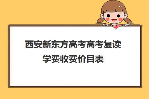 西安新东方高考高考复读学费收费价目表(西安高三复读一年大约需要多少钱)