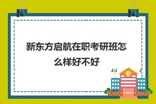 新东方启航在职考研班怎么样好不好(启途教育在职考研怎么样)