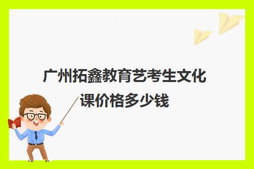 广州拓鑫教育艺考生文化课价格多少钱(艺考生文化课培训多少钱)