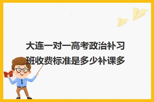 大连一对一高考政治补习班收费标准是多少补课多少钱一小时