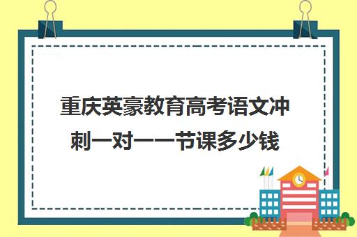 重庆英豪教育高考语文冲刺一对一一节课多少钱(重庆英豪教育培训机构)