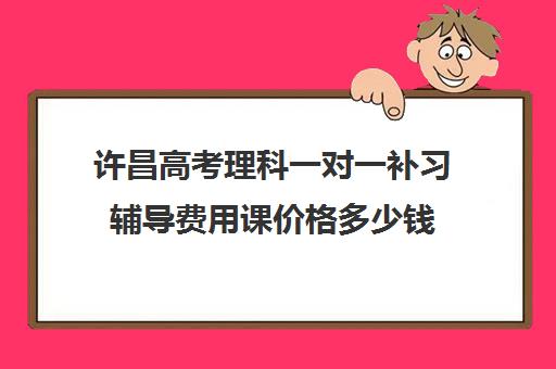 许昌高考理科一对一补习辅导费用课价格多少钱