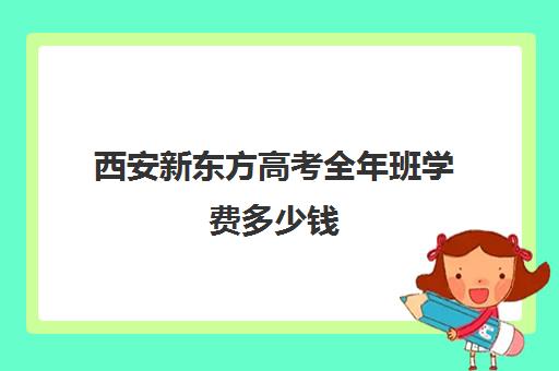 西安新东方高考全年班学费多少钱(新东方培训学校学费)