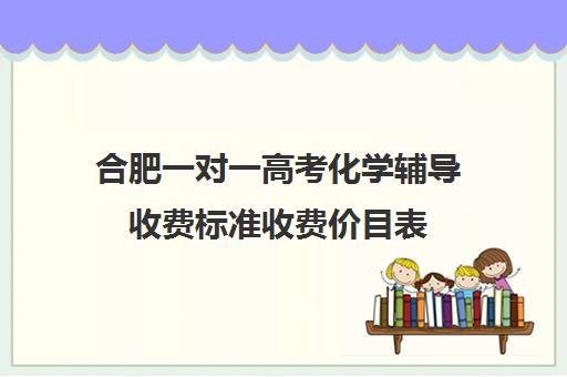 合肥一对一高考化学辅导收费标准收费价目表(高中数学一对一多少钱一节课)