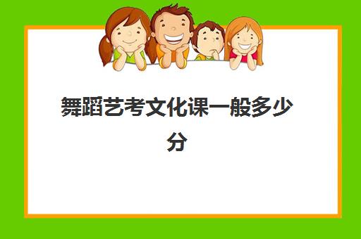 舞蹈艺考文化课一般多少分(舞蹈专业文化课要求多少分)