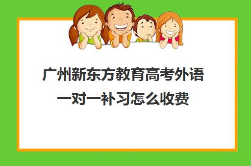 广州新东方教育高考外语一对一补习怎么收费