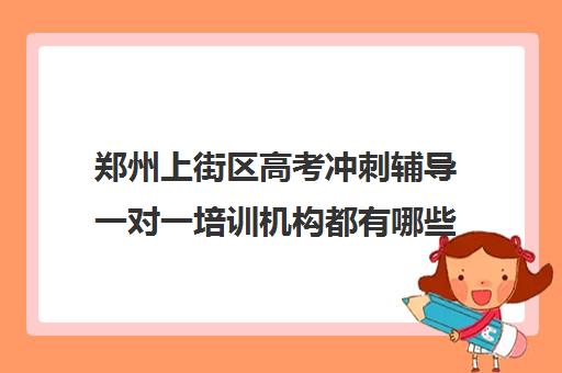 郑州上街区高考冲刺辅导一对一培训机构都有哪些(郑州高考辅导机构哪个好)