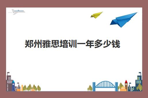 郑州雅思培训一年多少钱(雅思培训班学费一般多少)