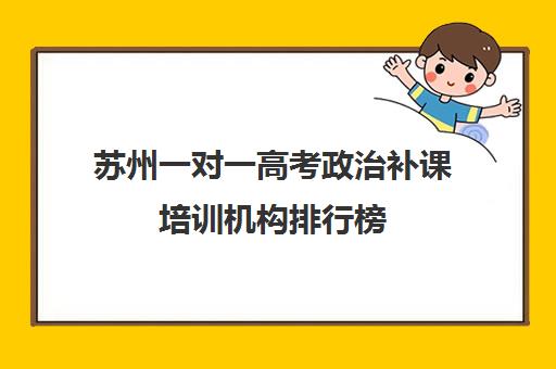 苏州一对一高考政治补课培训机构排行榜(高一补课哪个培训机构好)