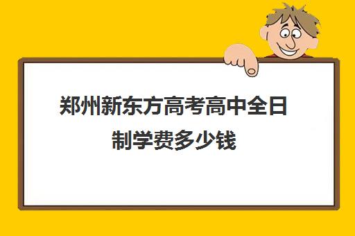 郑州新东方高考高中全日制学费多少钱(新东方学费多少一年)