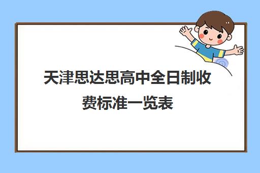 天津思达思高中全日制收费标准一览表(天津职高学校排名榜)