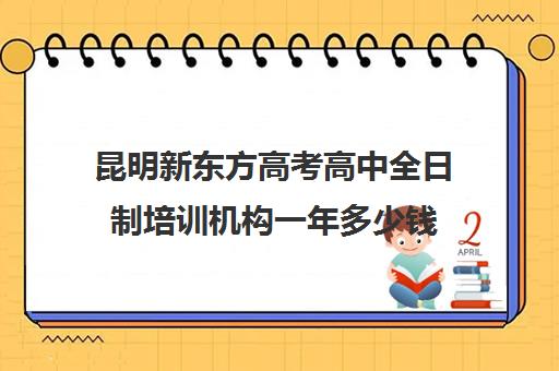 昆明新东方高考高中全日制培训机构一年多少钱(新东方全日制高考班收费)