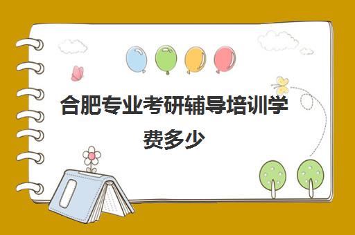 合肥专业考研辅导培训学费多少(合肥考研培训机构哪个比较好)