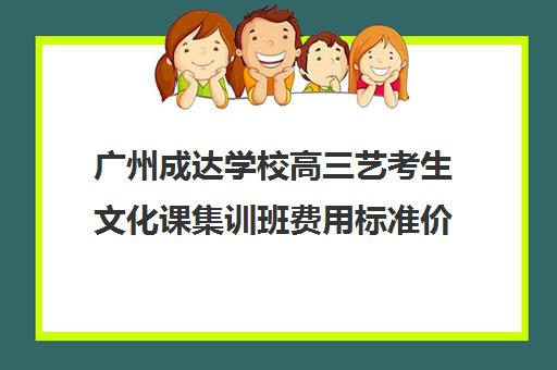 广州成达学校高三艺考生文化课集训班费用标准价格表(广州艺考培训学校前十)