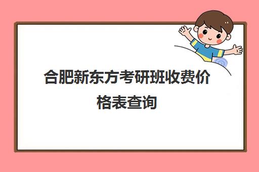 合肥新东方考研班收费价格表查询(合肥考研培训机构哪个比较好)