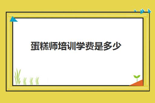 蛋糕师培训学费是多少(学蛋糕师需要多长时间)