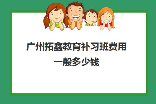 广州拓鑫教育补习班费用一般多少钱