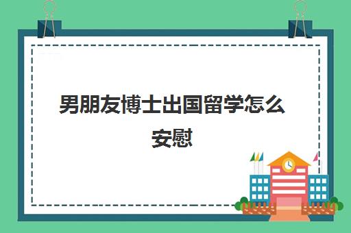 男朋友博士出国留学怎么安慰(国外博士回来好就业吗)