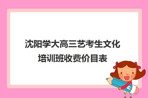 沈阳学大高三艺考生文化培训班收费价目表(美术艺考培训班哪个好)