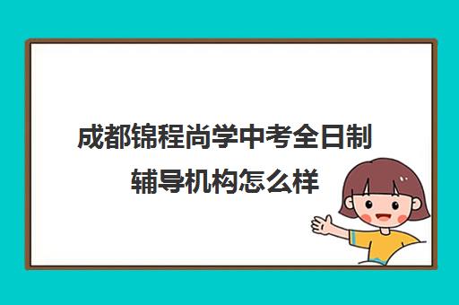 成都锦程尚学中考全日制辅导机构怎么样(成都口碑好教育机构)