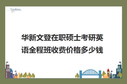 华新文登在职硕士考研英语全程班收费价格多少钱（文登考研培训怎么样）