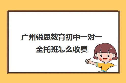 广州锐思教育初中一对一全托班怎么收费(广州卓越中考复读学校收费)