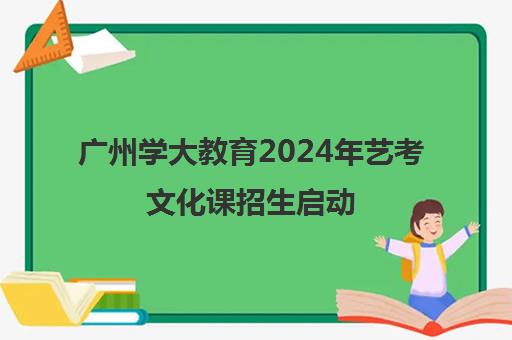 广州学大教育2024年艺考文化课招生启动