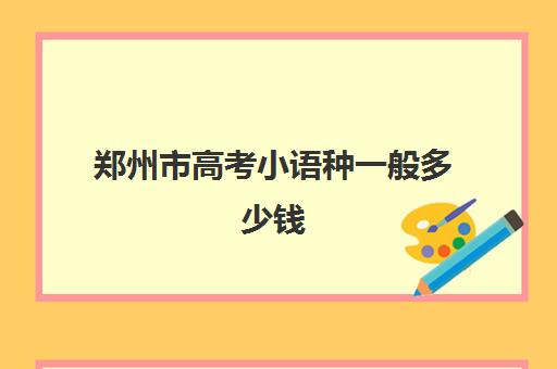 郑州市高考小语种一般多少钱(最挣钱小语种)