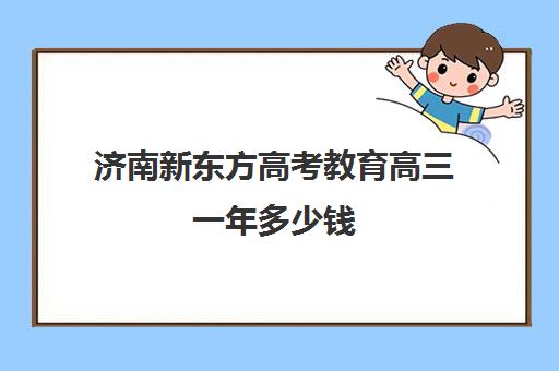 济南新东方高考教育高三一年多少钱(济南最好高考辅导班)