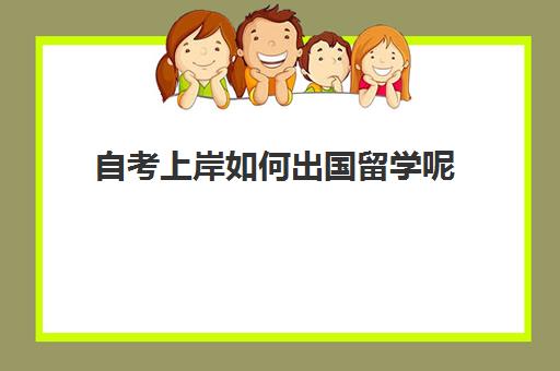 自考上岸如何出国留学呢(没有学历可以出国留学吗)