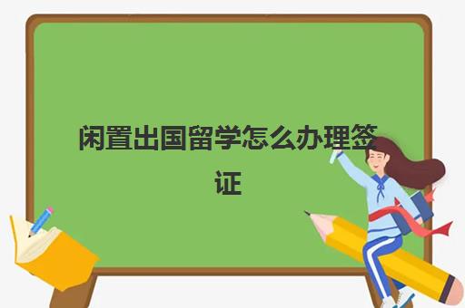 闲置出国留学怎么办理签证(日本留学签证代办机构)