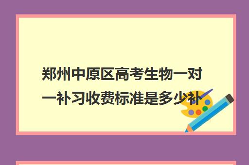 郑州中原区高考生物一对一补习收费标准是多少补课多少钱一小时