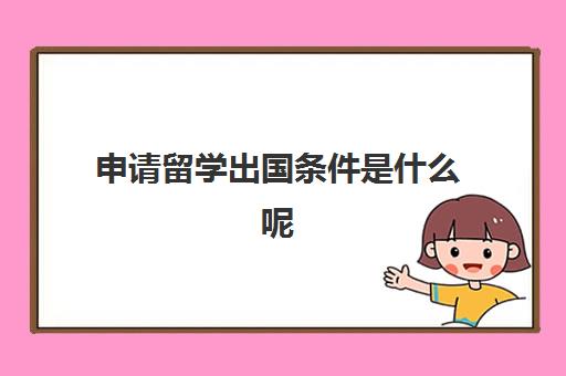 申请留学出国条件是什么呢(留学申请条件需要什么)