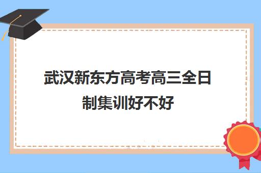 武汉新东方高考高三全日制集训好不好(新东方高三全日制价格)