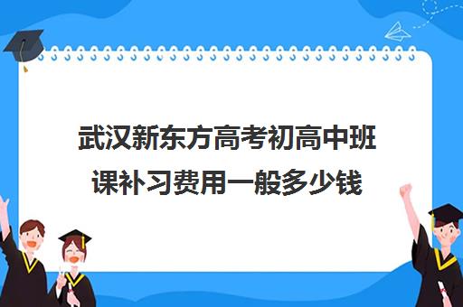 武汉新东方高考初高中班课补习费用一般多少钱