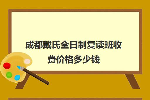 成都戴氏全日制复读班收费价格多少钱(成都哪些高中招收复读生)