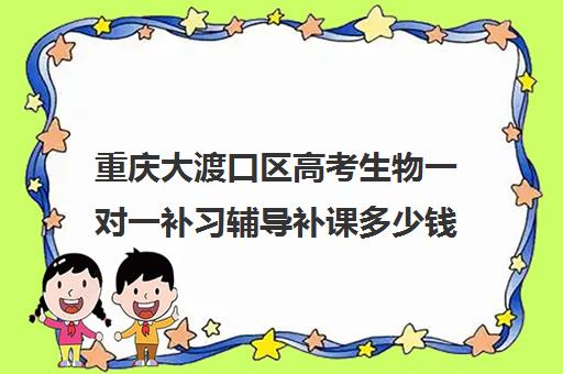 重庆大渡口区高考生物一对一补习辅导补课多少钱一小时