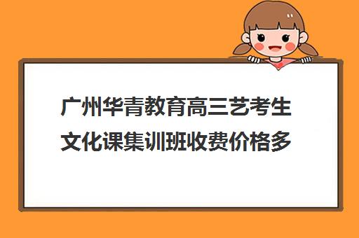 广州华青教育高三艺考生文化课集训班收费价格多少钱(全日制艺考文化课班)