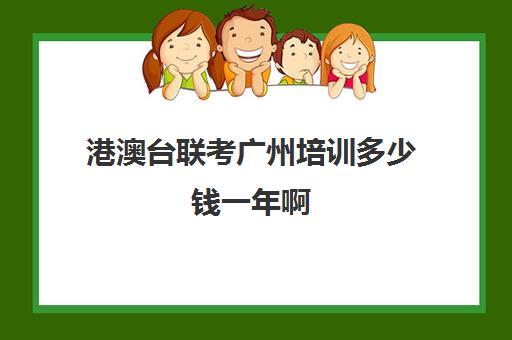 港澳台联考广州培训多少钱一年啊(港澳台联考会取消吗)