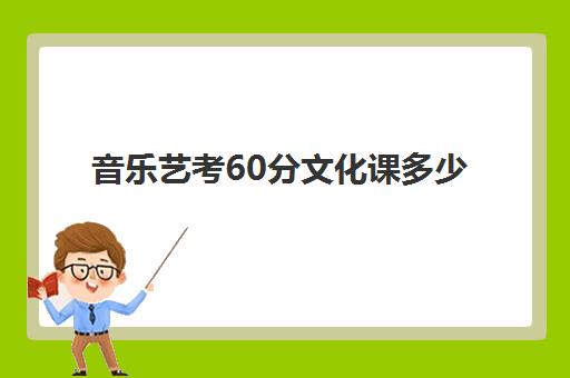 音乐艺考60分文化课多少(艺考多少分能上一本)