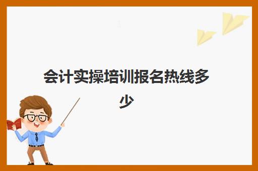 会计实操培训报名热线多少(附近会计培训班有哪些地方)