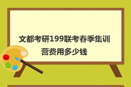 文都考研199联考春季集训营费用多少钱（文都考研报班价格一览表）