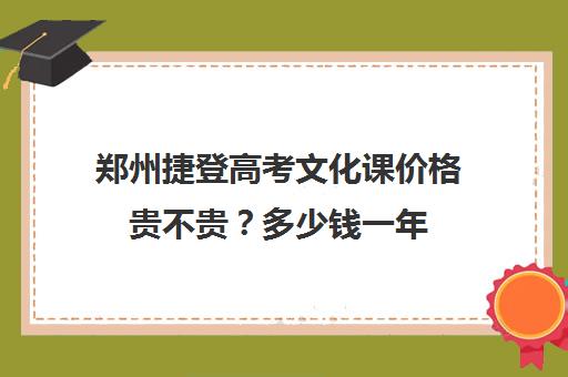 郑州捷登高考文化课价格贵不贵？多少钱一年(郑州最好的高考培训机构)