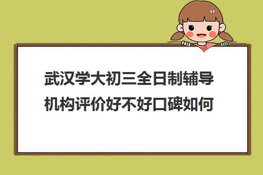 武汉学大初三全日制辅导机构评价好不好口碑如何(武汉高考培训学校哪个好)