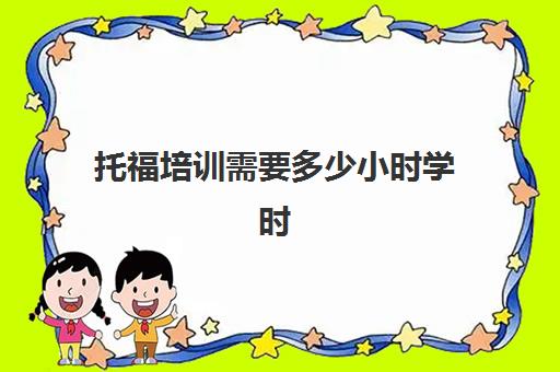 托福培训需要多少小时学时(托福和雅思哪个更实用)